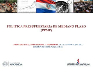 ANTECEDENTES, INNOVACIONES Y REFORMAS EN LA ELABORACION DEL
PRESUPUESTARIA PLURIANUAL
POLITICA PRESUPUESTARIA DE MEDIANO PLAZO
(PPMP)
 