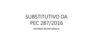 SUBSTITUTIVO DA
PEC 287/2016
REFORMA DA PREVIDÊNCIA
 