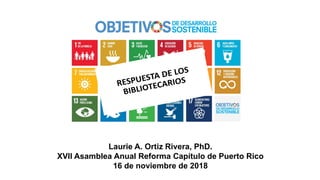 Laurie A. Ortiz Rivera, PhD.
XVII Asamblea Anual Reforma Capítulo de Puerto Rico
16 de noviembre de 2018
 