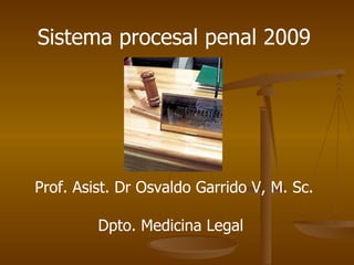 Sistema procesal penal 2009 Prof. Asist. Dr Osvaldo Garrido V, M. Sc. Dpto. Medicina Legal   