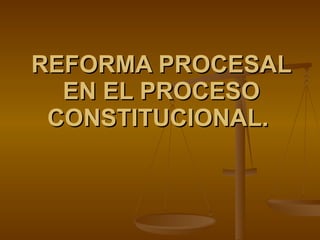 REFORMA PROCESAL EN EL PROCESO CONSTITUCIONAL.  