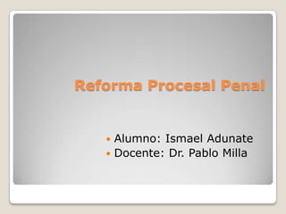 Reforma Procesal Penal
 Alumno: Ismael Adunate
 Docente: Dr. Pablo Milla
 
