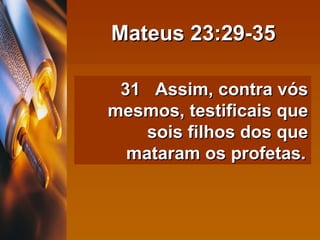 Mateus 23:29-35 31  Assim, contra vós mesmos, testificais que sois filhos dos que mataram os profetas.   