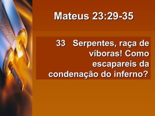Mateus 23:29-35 33  Serpentes, raça de víboras! Como escapareis da condenação do inferno?   