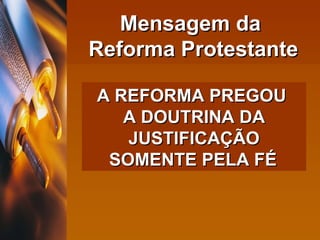 A REFORMA PREGOU  A DOUTRINA DA JUSTIFICAÇÃO SOMENTE PELA FÉ   Mensagem da  Reforma Protestante 