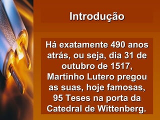 Há exatamente 490 anos atrás, ou seja, dia 31 de outubro de 1517, Martinho Lutero pregou as suas, hoje famosas, 95 Teses na porta da Catedral de Wittenberg.   Introdução 