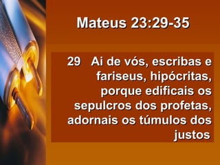 Mateus 23:29-35 29  Ai de vós, escribas e fariseus, hipócritas, porque edificais os sepulcros dos profetas, adornais os túmulos dos justos   