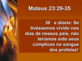 Mateus 23:29-35 30  e dizeis: Se tivéssemos vivido nos dias de nossos pais, não teríamos sido seus cúmplices no sangue dos profetas!   
