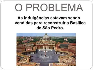 O PROBLEMAAs indulgências estavam sendo vendidas para reconstruir a Basílica de São Pedro.