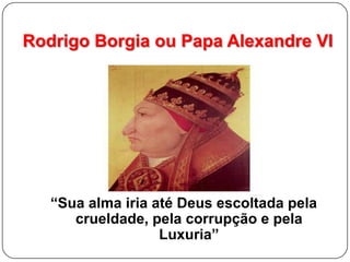 Rodrigo Borgia ou Papa Alexandre VI“Sua alma iria até Deus escoltada pela crueldade, pela corrupção e pela Luxuria”