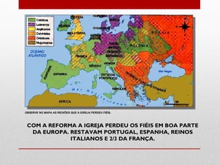 OBSERVE NO MAPA AS REGIÕES QUE A IGREJA PERDEU FIÉIS.



 COM A REFORMA A IGREJA PERDEU OS FIÉIS EM BOA PARTE
  DA EUROPA. RESTAVAM PORTUGAL, ESPANHA, REINOS
             ITALIANOS E 2/3 DA FRANÇA.
 