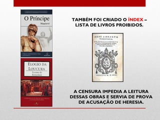 TAMBÉM FOI CRIADO O ÍNDEX –
 LISTA DE LIVROS PROIBIDOS.




 A CENSURA IMPEDIA A LEITURA
DESSAS OBRAS E SERVIA DE PROVA
   DE ACUSAÇÃO DE HERESIA.
 