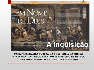 A Inquisição
  PARA PRESERVAR A PUREZA DA FÉ, A IGREJA CATÓLICA
PERSEGUIU, TORTUROU E MATOU SEM DIREITO DE DEFESA,
     CENTENAS DE PESSOAS ACUSADAS DE HERESIA.
 