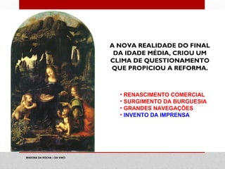 A NOVA REALIDADE DO FINAL
                              DA IDADE MÉDIA, CRIOU UM
                             CLIMA DE QUESTIONAMENTO
                             QUE PROPICIOU A REFORMA.



                               • RENASCIMENTO COMERCIAL
                               • SURGIMENTO DA BURGUESIA
                               • GRANDES NAVEGAÇÕES
                               • INVENTO DA IMPRENSA




MADONA DA ROCHA – DA VINCI
 