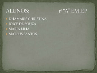  DHAMARIS CHRISTINA
 JOICE DE SOUZA
 MARIA LILIA
 MATEUS SANTOS
 