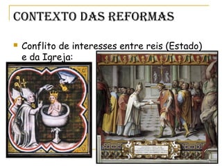 Contexto das reformas
 Conflito de interesses entre reis (Estado)
e da Igreja:
 