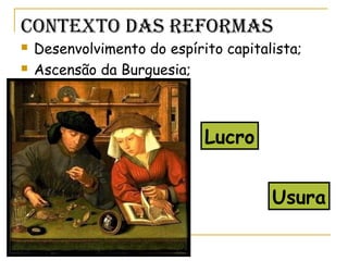 Contexto das reformas
 Desenvolvimento do espírito capitalista;
 Ascensão da Burguesia;
Lucro
Usura
 