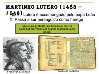 Martinho Lutero (1483 —
1546) 1520 – Lutero é excomungado pelo papa Leão
X. Passa a ser perseguido como herege
Aquele que professa uma heresia ou pratica
doutrinas contrárias aos dogmas concebidos pela
igreja.
Franz von Sickingen Tradução da Bíblia
 