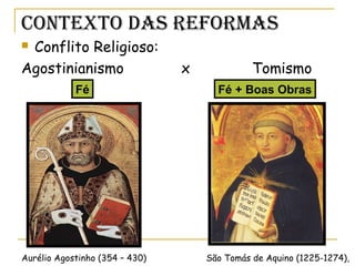 Contexto das RefoRmas
 Conflito Religioso:
Agostinianismo x Tomismo
São Tomás de Aquino (1225-1274),Aurélio Agostinho (354 – 430)
Fé Fé + Boas Obras
 