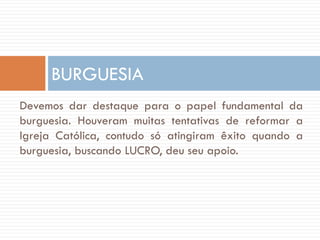 Devemos dar destaque para o papel fundamental da
burguesia. Houveram muitas tentativas de reformar a
Igreja Católica, contudo só atingiram êxito quando a
burguesia, buscando LUCRO, deu seu apoio.
BURGUESIA
 
