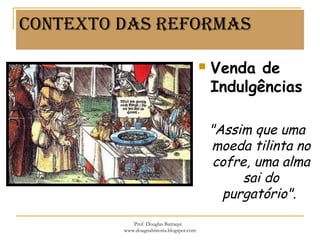Contexto dAs reformAs
 Venda de
Indulgências
 "Assim que uma
moeda tilinta no
cofre, uma alma
sai do
purgatório".
Prof. Douglas Barraqui
www.dougnahistoria.blogspot.com
 