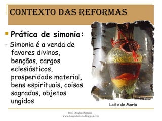 Contexto dAs reformAs
 Prática de simonia:
- Simonia é a venda de
favores divinos,
bençãos, cargos
eclesiásticos,
prosperidade material,
bens espirituais, coisas
sagradas, objetos
ungidos Leite de Maria
Prof. Douglas Barraqui
www.dougnahistoria.blogspot.com
 