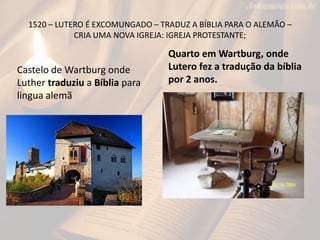 1520 – LUTERO É EXCOMUNGADO – TRADUZ A BÍBLIA PARA O ALEMÃO –
CRIA UMA NOVA IGREJA: IGREJA PROTESTANTE;
Castelo de Wartburg onde
Luther traduziu a Bíblia para
lingua alemã
Quarto em Wartburg, onde
Lutero fez a tradução da bíblia
por 2 anos.
 