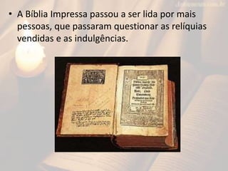 • A Bíblia Impressa passou a ser lida por mais
pessoas, que passaram questionar as relíquias
vendidas e as indulgências.
 