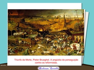 Triunfo da Morte, Pieter Brueghel. A angústia da perseguição
contra os reformistas.
 