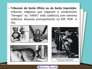 – Tribunais do Santo Ofício ou da Santa Inquisição:
tribunais religiosos que julgavam e condenavam
“hereges” ou “infiéis” (não católicos) com extrema
violência. Atuaram principalmente na ESP, POR e
ITA.
 