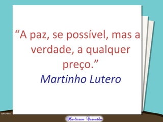“A paz, se possível, mas a
verdade, a qualquer
preço.”
Martinho Lutero
 