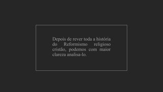 Depois de rever toda a história
do Reformismo religioso
cristão, podemos com maior
clareza analisa-lo.
 