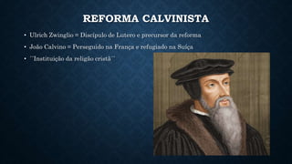 REFORMA CALVINISTA
• Ulrich Zwinglio = Discípulo de Lutero e precursor da reforma
• João Calvino = Perseguido na França e refugiado na Suíça
• ´´Instituição da religão cristã´´
 