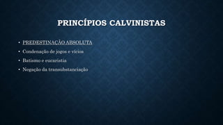 PRINCÍPIOS CALVINISTAS
• PREDESTINAÇÃO ABSOLUTA
• Condenação de jogos e vícios
• Batismo e eucaristia
• Negação da transubstanciação
 