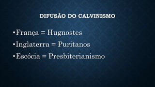 DIFUSÃO DO CALVINISMO
•França = Hugnostes
•Inglaterra = Puritanos
•Escócia = Presbiterianismo
 