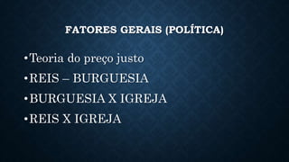 FATORES GERAIS (POLÍTICA)
•Teoria do preço justo
•REIS – BURGUESIA
•BURGUESIA X IGREJA
•REIS X IGREJA
 