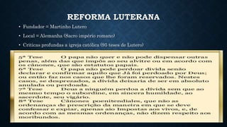 REFORMA LUTERANA
• Fundador = Martinho Lutero
• Local = Alemanha (Sacro império romano)
• Criticas profundas a igreja católica (95 teses de Lutero)
 