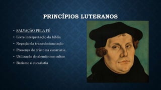 PRINCÍPIOS LUTERANOS
• SALVAÇÃO PELA FÉ
• Livre interpretação da bíblia
• Negação da transubstanciação
• Presença de cristo na eucaristia
• Utilização do alemão nos cultos
• Batismo e eucaristia
 