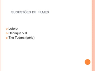 SUGESTÕES DE FILMES
 Lutero
 Henrique VIII
 The Tudors (série)
 