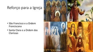 Reforço para a Igreja
• São Francisco e a Ordem
Franciscana
• Santa Clara e a Ordem das
Clarissas
 