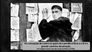 Na concepção de Lutero só quem dá o perdão éDeus ea fé éo
grande caminho dasalvação.
Na imagem temos uma das cenas do filme LUTERO.
 