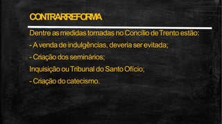 Dentre asmedidas tomadas noConcílio deTrento estão:
- Avendade indulgências,deveriaserevitada;
- Criação dosseminários;
Inquisição ouTribunal doSantoOfício;
- Criação docatecismo.
CONTRARREFO
R
M
A
 