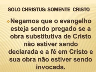 SOLO CHRISTUS: SOMENTE CRISTO
Negamos

que o evangelho
esteja sendo pregado se a
obra substitutiva de Cristo
não estiver ...