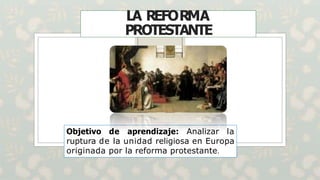 LA REFORMA
PROTESTANTE
Objetivo de aprendizaje: Analizar la
ruptura de la unidad religiosa en Europa
originada por la reforma protestante.
 