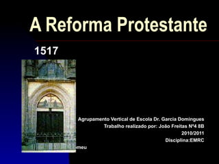 A Reforma Protestante
1517




                  Agrupamento Vertical de Escola Dr. Garcia Domingues
                           Trabalho realizado por: João Freitas Nº4 8B
                                                             2010/2011
                                                      Disciplina:EMRC
Professor: Tito Romeu
 