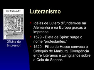 Luteranismo
             s   Idéias de Lutero difundem-se na
                 Alemanha e na Europa graças à
                 imprensa.
             s   1529 - Dieta de Spira: surge o
Oficina do       nome “protestantes.”
Impressor    s   1529 - Filipe de Hesse convoca o
                 Colóquio de Marburg. Divergência
                 entre luteranos e zuinglianos sobre
                 a Ceia do Senhor.
 