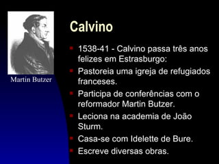 Calvino
                s   1538-41 - Calvino passa três anos
                    felizes em Estrasburgo:
                s   Pastoreia uma igreja de refugiados
Martin Butzer       franceses.
                s   Participa de conferências com o
                    reformador Martin Butzer.
                s   Leciona na academia de João
                    Sturm.
                s   Casa-se com Idelette de Bure.
                s   Escreve diversas obras.
 