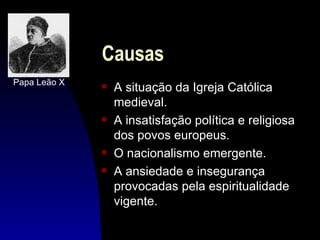 Causas
Papa Leão X   s   A situação da Igreja Católica
                  medieval.
              s   A insatisfação política e religiosa
                  dos povos europeus.
              s   O nacionalismo emergente.
              s   A ansiedade e insegurança
                  provocadas pela espiritualidade
                  vigente.
 