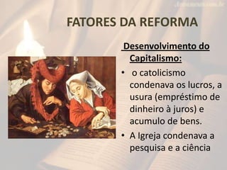 FATORES DA REFORMA
Desenvolvimento do
Capitalismo:
• o catolicismo
condenava os lucros, a
usura (empréstimo de
dinheiro à juros) e
acumulo de bens.
• A Igreja condenava a
pesquisa e a ciência
 