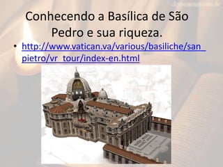 Conhecendo a Basílica de São
Pedro e sua riqueza.
• http://www.vatican.va/various/basiliche/san_
pietro/vr_tour/index-en.html
 